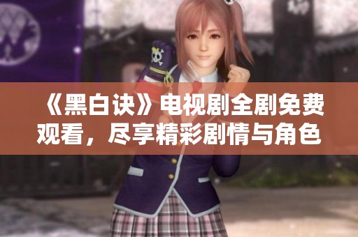 《黑白诀》电视剧全剧免费观看，尽享精彩剧情与角色魅力