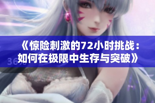《惊险刺激的72小时挑战：如何在极限中生存与突破》