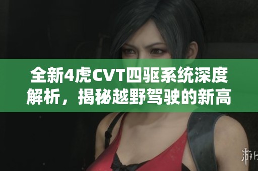 全新4虎CVT四驱系统深度解析，揭秘越野驾驶的新高峰