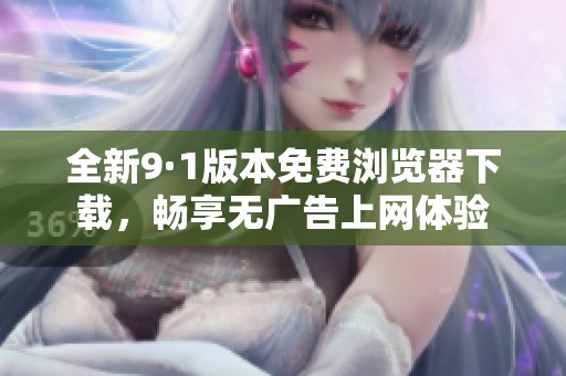 全新9·1版本免费浏览器下载，畅享无广告上网体验