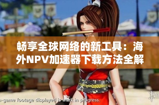 畅享全球网络的新工具：海外NPV加速器下载方法全解析