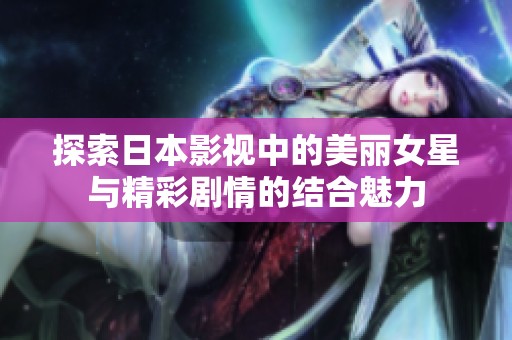 探索日本影视中的美丽女星与精彩剧情的结合魅力
