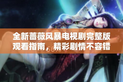 全新蔷薇风暴电视剧完整版观看指南，精彩剧情不容错过