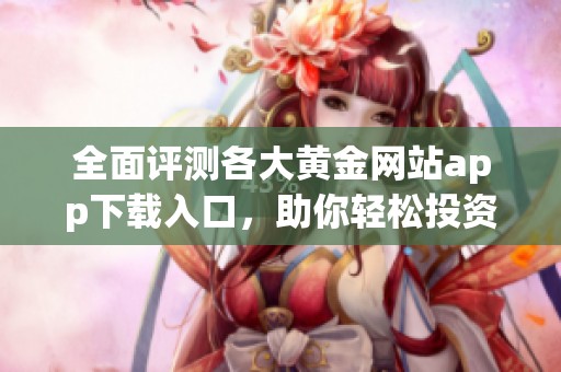 全面评测各大黄金网站app下载入口，助你轻松投资黄金市场
