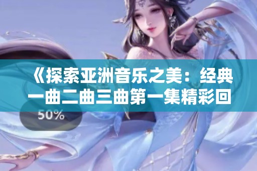《探索亚洲音乐之美：经典一曲二曲三曲第一集精彩回顾》