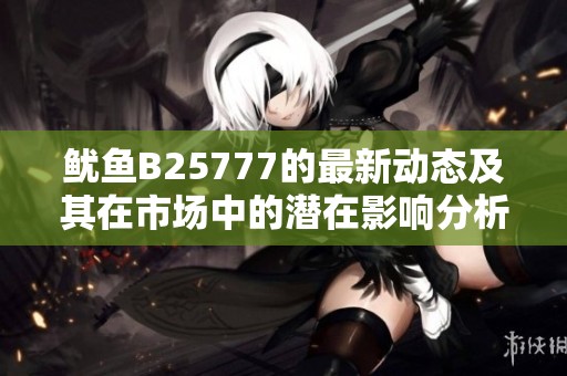 鱿鱼B25777的最新动态及其在市场中的潜在影响分析