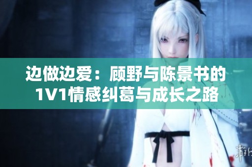 边做边爱：顾野与陈景书的1V1情感纠葛与成长之路