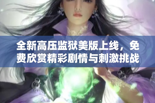 全新高压监狱美版上线，免费欣赏精彩剧情与刺激挑战