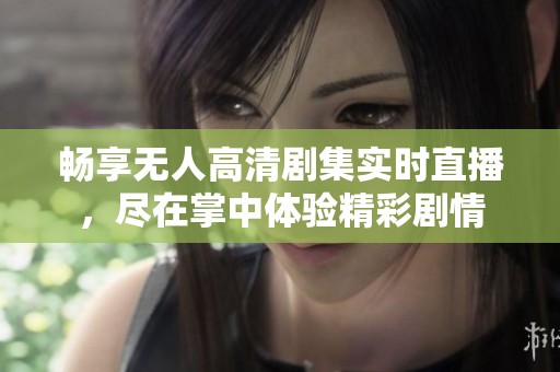 畅享无人高清剧集实时直播，尽在掌中体验精彩剧情