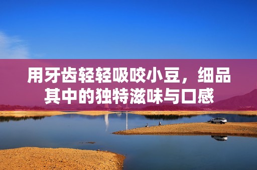 用牙齿轻轻吸咬小豆，细品其中的独特滋味与口感