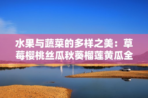 水果与蔬菜的多样之美：草莓樱桃丝瓜秋葵榴莲黄瓜全览