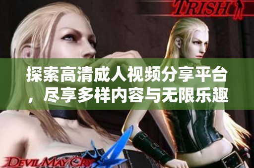 探索高清成人视频分享平台，尽享多样内容与无限乐趣