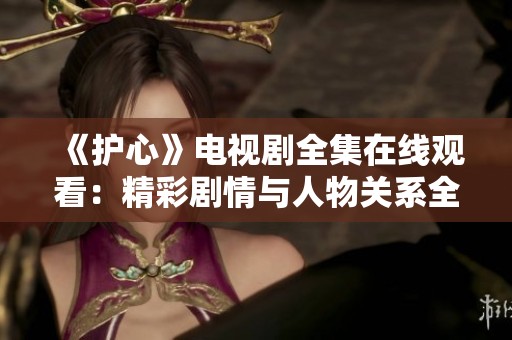 《护心》电视剧全集在线观看：精彩剧情与人物关系全解读