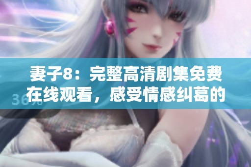 妻子8：完整高清剧集免费在线观看，感受情感纠葛的精彩瞬间