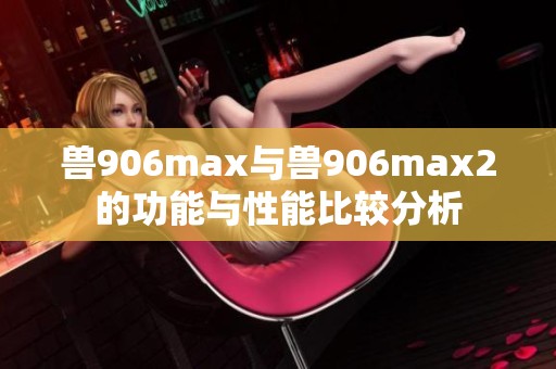 兽906max与兽906max2的功能与性能比较分析
