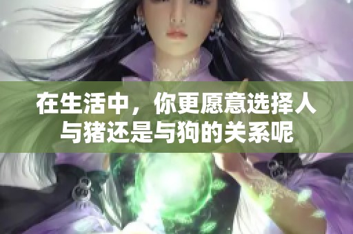 在生活中，你更愿意选择人与猪还是与狗的关系呢