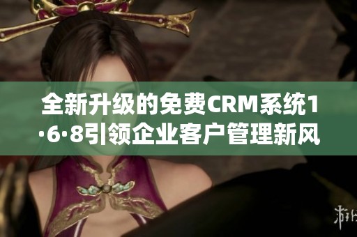 全新升级的免费CRM系统1·6·8引领企业客户管理新风尚