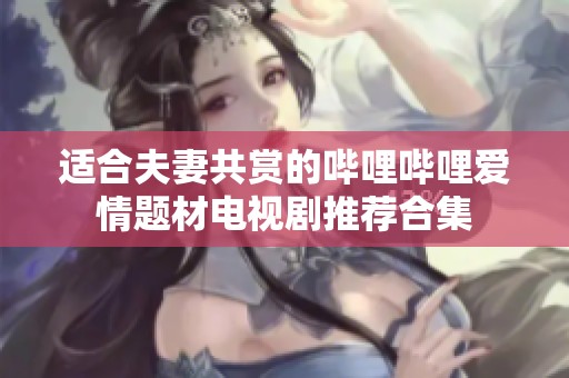 适合夫妻共赏的哔哩哔哩爱情题材电视剧推荐合集