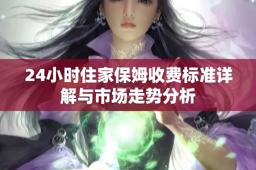 24小时住家保姆收费标准详解与市场走势分析