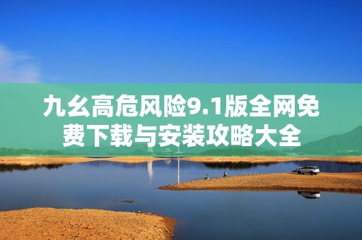 九幺高危风险9.1版全网免费下载与安装攻略大全