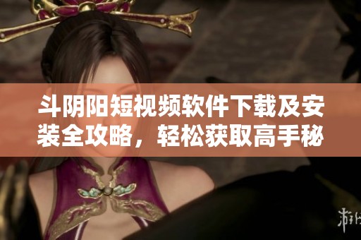 斗阴阳短视频软件下载及安装全攻略，轻松获取高手秘技！