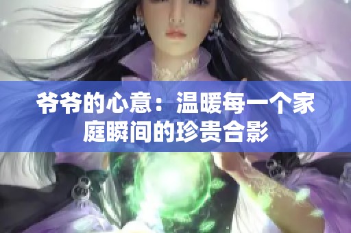 爷爷的心意：温暖每一个家庭瞬间的珍贵合影
