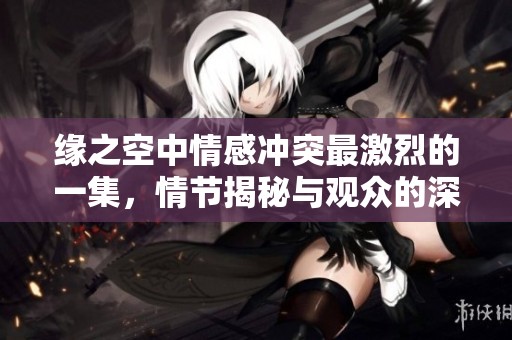 缘之空中情感冲突最激烈的一集，情节揭秘与观众的深刻感受
