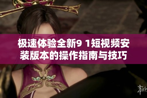 极速体验全新9 1短视频安装版本的操作指南与技巧