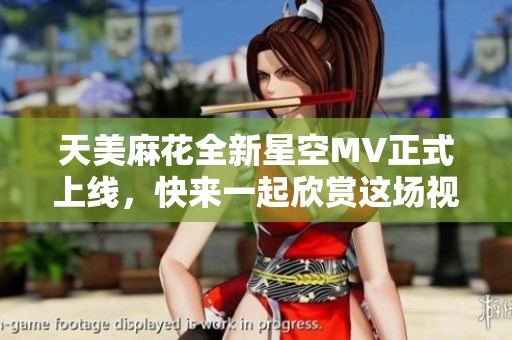 天美麻花全新星空MV正式上线，快来一起欣赏这场视听盛宴