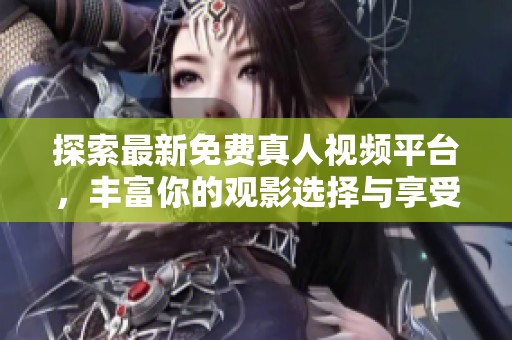 探索最新免费真人视频平台，丰富你的观影选择与享受