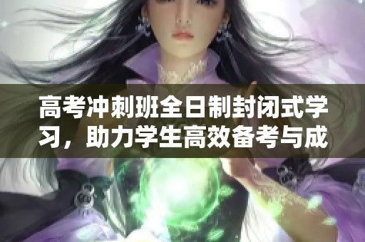 高考冲刺班全日制封闭式学习，助力学生高效备考与成绩提升