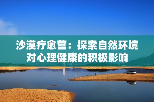 沙漠疗愈营：探索自然环境对心理健康的积极影响