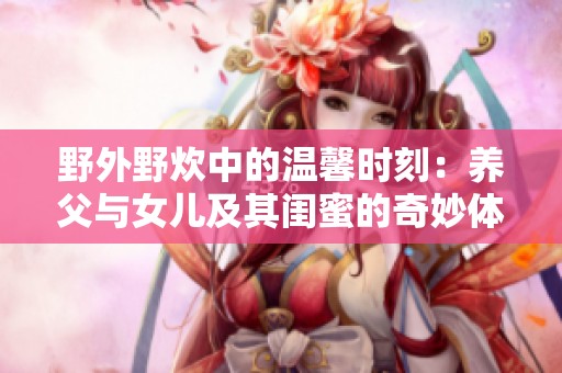 野外野炊中的温馨时刻：养父与女儿及其闺蜜的奇妙体验