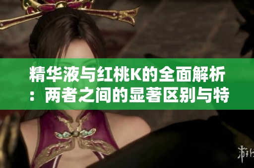 精华液与红桃K的全面解析：两者之间的显著区别与特点