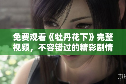 免费观看《牡丹花下》完整视频，不容错过的精彩剧情与感人故事