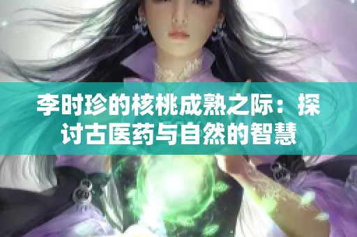 李时珍的核桃成熟之际：探讨古医药与自然的智慧