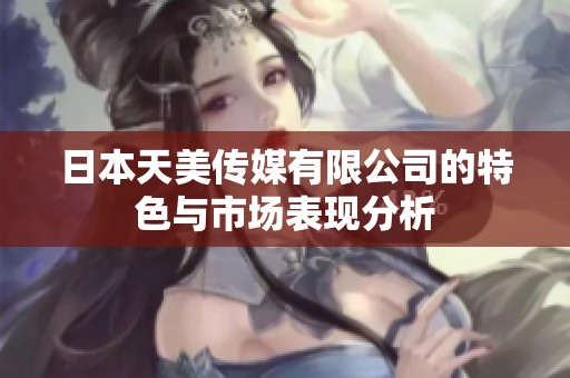 日本天美传媒有限公司的特色与市场表现分析