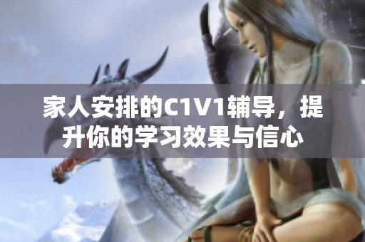 家人安排的C1V1辅导，提升你的学习效果与信心