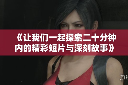 《让我们一起探索二十分钟内的精彩短片与深刻故事》