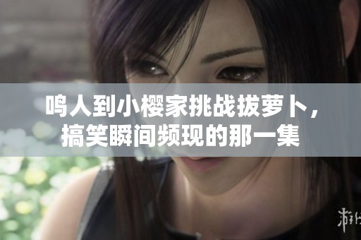 鸣人到小樱家挑战拔萝卜，搞笑瞬间频现的那一集