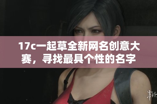 17c一起草全新网名创意大赛,寻找最具个性的名字 17c一起草全新网名创意大赛,寻找最具个性的名字