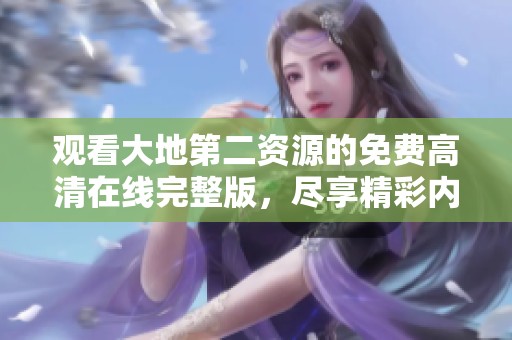 观看大地第二资源的免费高清在线完整版，尽享精彩内容