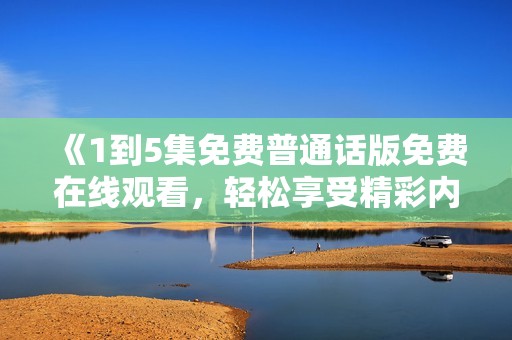《1到5集免费普通话版免费在线观看，轻松享受精彩内容》
