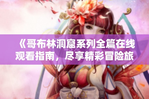 《哥布林洞窟系列全篇在线观看指南，尽享精彩冒险旅程》