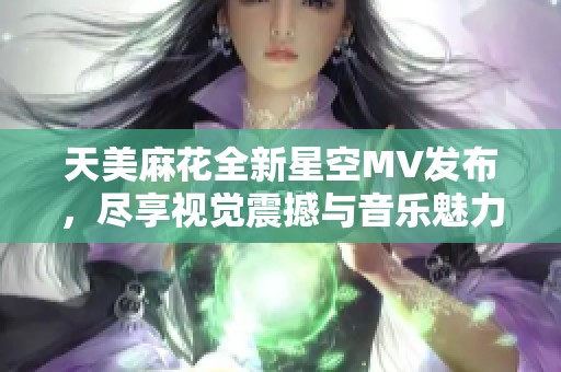 天美麻花全新星空MV发布,尽享视觉震撼与音乐魅力 天美麻花全新星空MV发布,尽享视觉震撼与音乐魅力