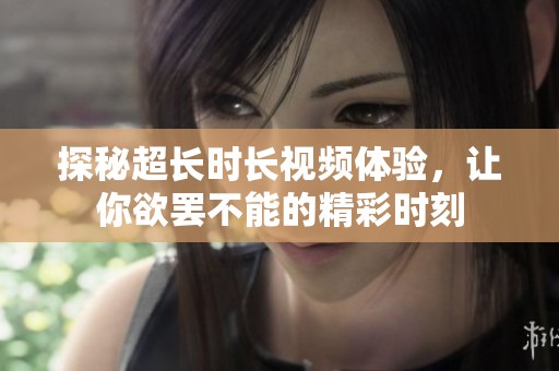探秘超长时长视频体验，让你欲罢不能的精彩时刻