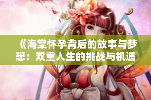 《海棠怀孕背后的故事与梦想：双重人生的挑战与机遇》