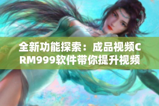 全新功能探索：成品视频CRM999软件带你提升视频管理效率