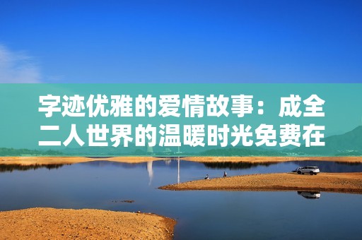 字迹优雅的爱情故事：成全二人世界的温暖时光免费在线观看