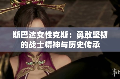 斯巴达女性克斯：勇敢坚韧的战士精神与历史传承